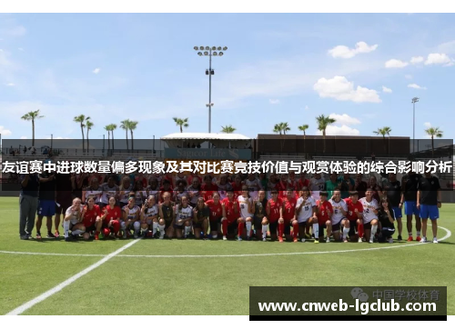 友谊赛中进球数量偏多现象及其对比赛竞技价值与观赏体验的综合影响分析 友谊赛中进球数量偏多现象及其对比赛竞技价值与观赏体验的综合影响分析