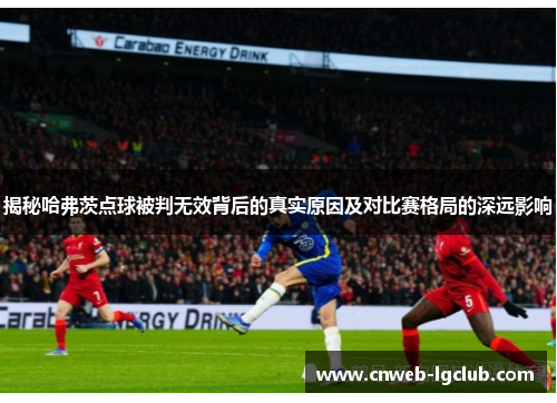 揭秘哈弗茨点球被判无效背后的真实原因及对比赛格局的深远影响 揭秘哈弗茨点球被判无效背后的真实原因及对比赛格局的深远影响
