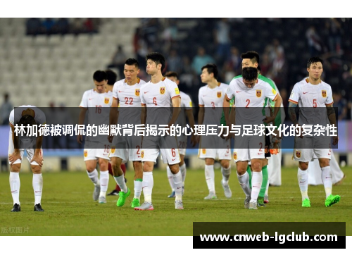 林加德被调侃的幽默背后揭示的心理压力与足球文化的复杂性