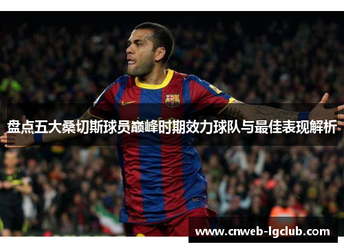 盘点五大桑切斯球员巅峰时期效力球队与最佳表现解析