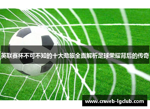 英联赛杯不可不知的十大劲旅全面解析足球荣耀背后的传奇 英联赛杯不可不知的十大劲旅全面解析足球荣耀背后的传奇