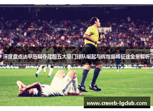 深度盘点法甲历届夺冠前五大豪门球队崛起与辉煌巅峰征途全景解析 深度盘点法甲历届夺冠前五大豪门球队崛起与辉煌巅峰征途全景解析