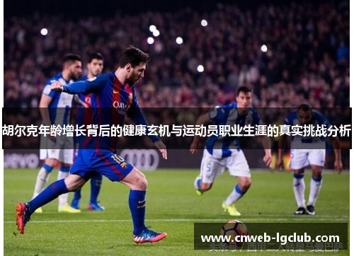 胡尔克年龄增长背后的健康玄机与运动员职业生涯的真实挑战分析 胡尔克年龄增长背后的健康玄机与运动员职业生涯的真实挑战分析