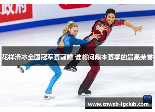 花样滑冰全国冠军赛前瞻 谁将问鼎本赛季的最高荣誉 花样滑冰全国冠军赛前瞻 谁将问鼎本赛季的最高荣誉