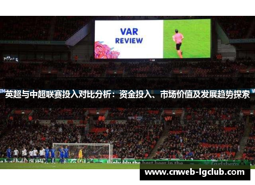 英超与中超联赛投入对比分析:资金投入、市场价值及发展趋势探索 英超与中超联赛投入对比分析:资金投入、市场价值及发展趋势探索