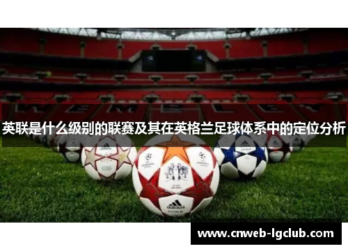 英联是什么级别的联赛及其在英格兰足球体系中的定位分析 英联是什么级别的联赛及其在英格兰足球体系中的定位分析