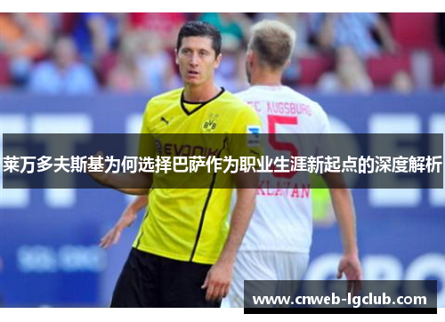 莱万多夫斯基为何选择巴萨作为职业生涯新起点的深度解析 莱万多夫斯基为何选择巴萨作为职业生涯新起点的深度解析