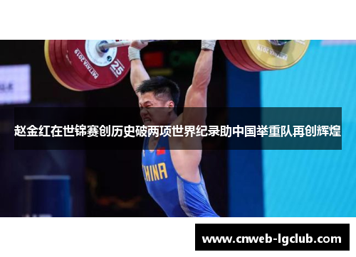 赵金红在世锦赛创历史破两项世界纪录助中国举重队再创辉煌