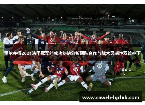 里尔夺得2021法甲冠军的成功秘诀分析团队合作与战术灵活性双管齐下 里尔夺得2021法甲冠军的成功秘诀分析团队合作与战术灵活性双管齐下