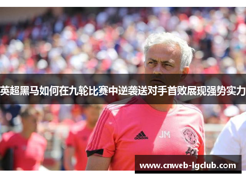 英超黑马如何在九轮比赛中逆袭送对手首败展现强势实力 英超黑马如何在九轮比赛中逆袭送对手首败展现强势实力