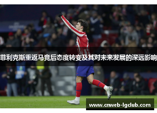 菲利克斯重返马竞后态度转变及其对未来发展的深远影响