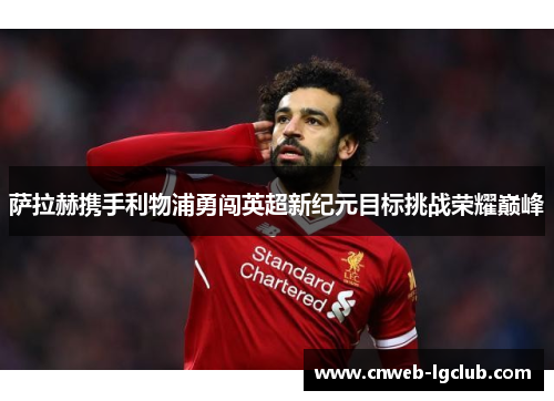 萨拉赫携手利物浦勇闯英超新纪元目标挑战荣耀巅峰 萨拉赫携手利物浦勇闯英超新纪元目标挑战荣耀巅峰