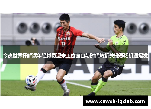 今夜世界杯解读年轻球员迎来上位窗口与时代转折关键赛场机遇爆发 今夜世界杯解读年轻球员迎来上位窗口与时代转折关键赛场机遇爆发