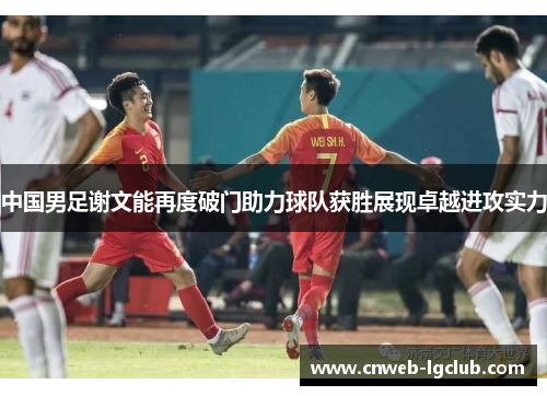 中国男足谢文能再度破门助力球队获胜展现卓越进攻实力 中国男足谢文能再度破门助力球队获胜展现卓越进攻实力