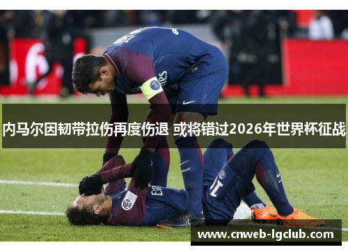 内马尔因韧带拉伤再度伤退 或将错过2026年世界杯征战