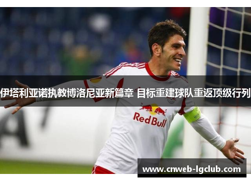 伊塔利亚诺执教博洛尼亚新篇章 目标重建球队重返顶级行列 伊塔利亚诺执教博洛尼亚新篇章 目标重建球队重返顶级行列
