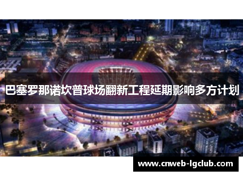巴塞罗那诺坎普球场翻新工程延期影响多方计划 巴塞罗那诺坎普球场翻新工程延期影响多方计划