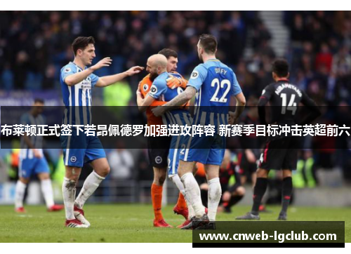 布莱顿正式签下若昂佩德罗加强进攻阵容 新赛季目标冲击英超前六