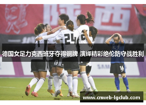 德国女足力克西班牙夺得铜牌 演绎精彩绝伦防守战胜利 德国女足力克西班牙夺得铜牌 演绎精彩绝伦防守战胜利