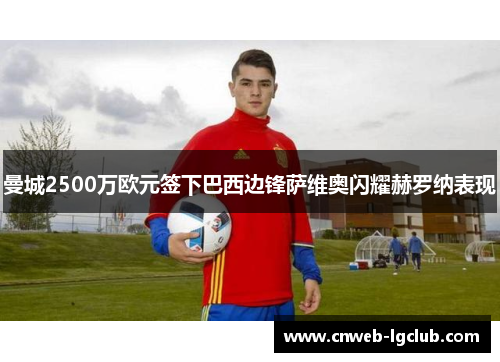 曼城2500万欧元签下巴西边锋萨维奥闪耀赫罗纳表现 曼城2500万欧元签下巴西边锋萨维奥闪耀赫罗纳表现