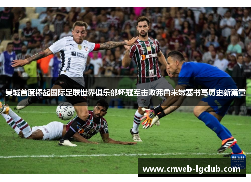 曼城首度捧起国际足联世界俱乐部杯冠军击败弗鲁米嫩塞书写历史新篇章 曼城首度捧起国际足联世界俱乐部杯冠军击败弗鲁米嫩塞书写历史新篇章