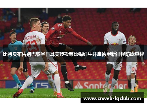 比特夏布告别巴黎圣日耳曼转投莱比锡红牛开启德甲新征程防线重建