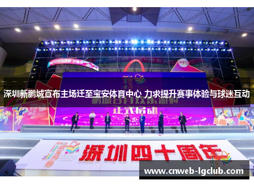 深圳新鹏城宣布主场迁至宝安体育中心 力求提升赛事体验与球迷互动