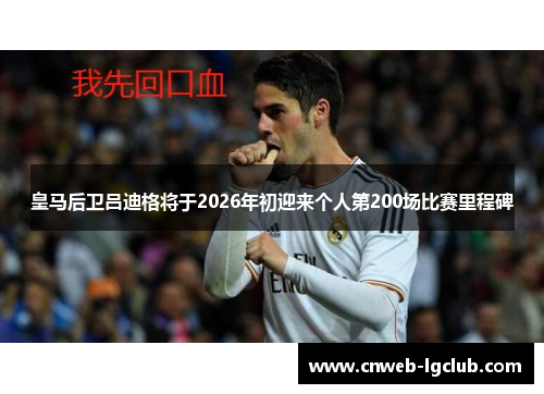 皇马后卫吕迪格将于2026年初迎来个人第200场比赛里程碑 皇马后卫吕迪格将于2026年初迎来个人第200场比赛里程碑