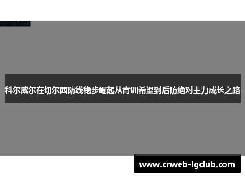 科尔威尔在切尔西防线稳步崛起从青训希望到后防绝对主力成长之路 科尔威尔在切尔西防线稳步崛起从青训希望到后防绝对主力成长之路