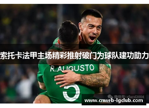 索托卡法甲主场精彩推射破门为球队建功助力 索托卡法甲主场精彩推射破门为球队建功助力