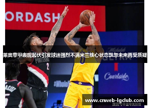 莱奥意甲表现起伏引发球迷强烈不满米兰核心状态飘忽未来再受质疑