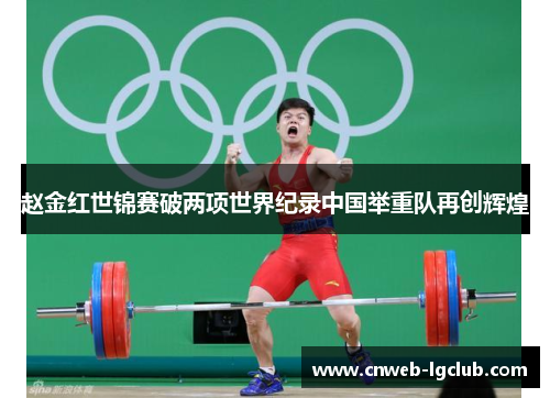 赵金红世锦赛破两项世界纪录中国举重队再创辉煌