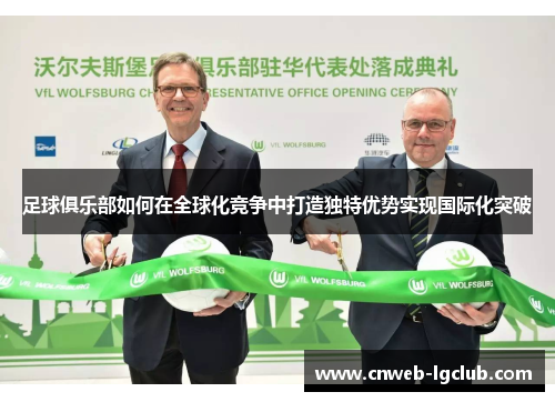 足球俱乐部如何在全球化竞争中打造独特优势实现国际化突破