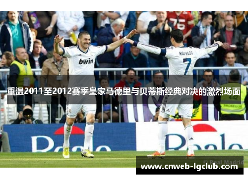 重温2011至2012赛季皇家马德里与贝蒂斯经典对决的激烈场面