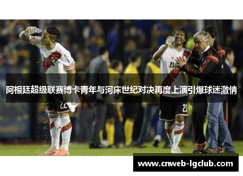 阿根廷超级联赛博卡青年与河床世纪对决再度上演引爆球迷激情 阿根廷超级联赛博卡青年与河床世纪对决再度上演引爆球迷激情