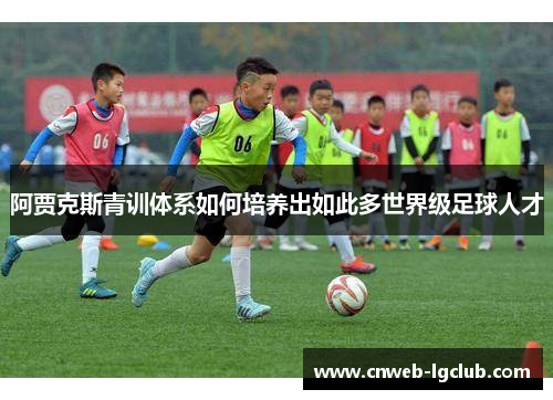 阿贾克斯青训体系如何培养出如此多世界级足球人才 阿贾克斯青训体系如何培养出如此多世界级足球人才
